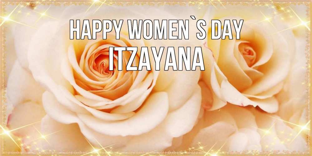 Greetings card с именем, Itzayana happy women`s day новые открытки для мамы на 8 марта Greetings with text for free download 